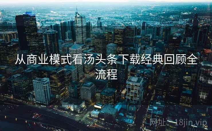 从商业模式看汤头条下载经典回顾全流程 从商业模式看汤头条下载经典回顾全流程