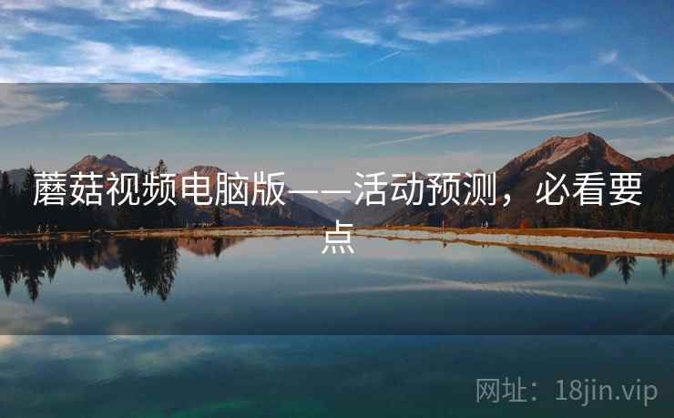 蘑菇视频电脑版——活动预测，必看要点