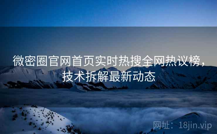 微密圈官网首页实时热搜全网热议榜，技术拆解最新动态