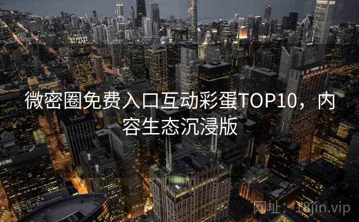 微密圈免费入口互动彩蛋TOP10，内容生态沉浸版