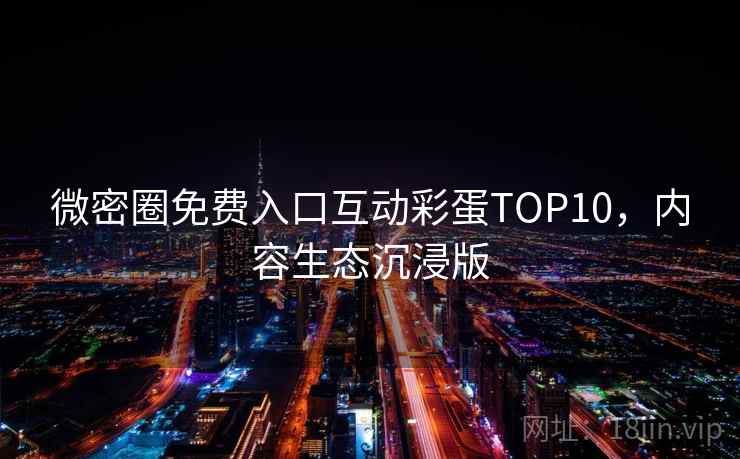 微密圈免费入口互动彩蛋TOP10，内容生态沉浸版
