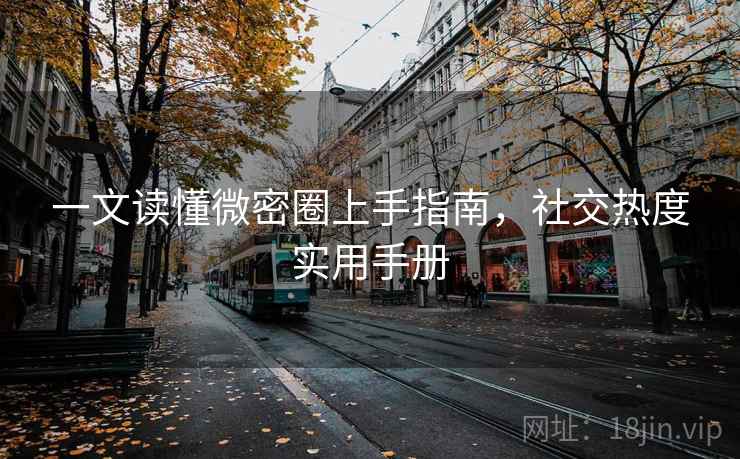 一文读懂微密圈上手指南，社交热度实用手册