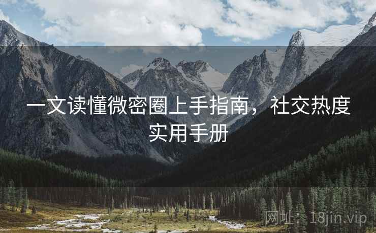 一文读懂微密圈上手指南,社交热度实用手册 一文读懂微密圈上手指南,社交热度实用手册