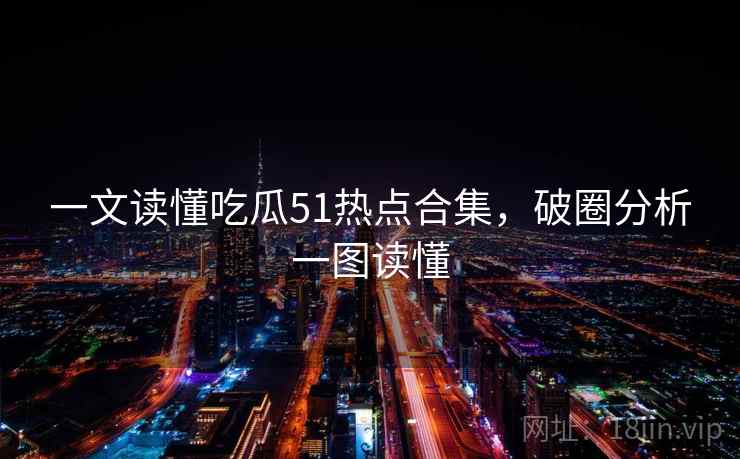 一文读懂吃瓜51热点合集，破圈分析一图读懂