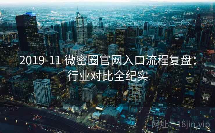 2019-11 微密圈官网入口流程复盘:行业对比全纪实 2019-11 微密圈官网入口流程复盘:行业对比全纪实