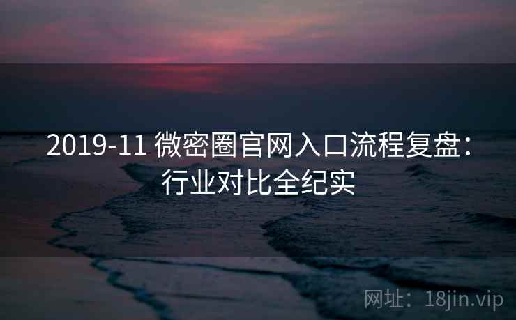 2019-11 微密圈官网入口流程复盘:行业对比全纪实 2019-11 微密圈官网入口流程复盘:行业对比全纪实