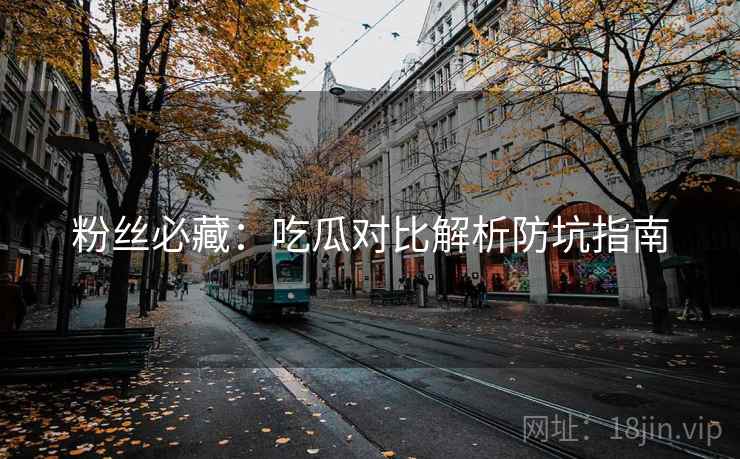 粉丝必藏：吃瓜对比解析防坑指南