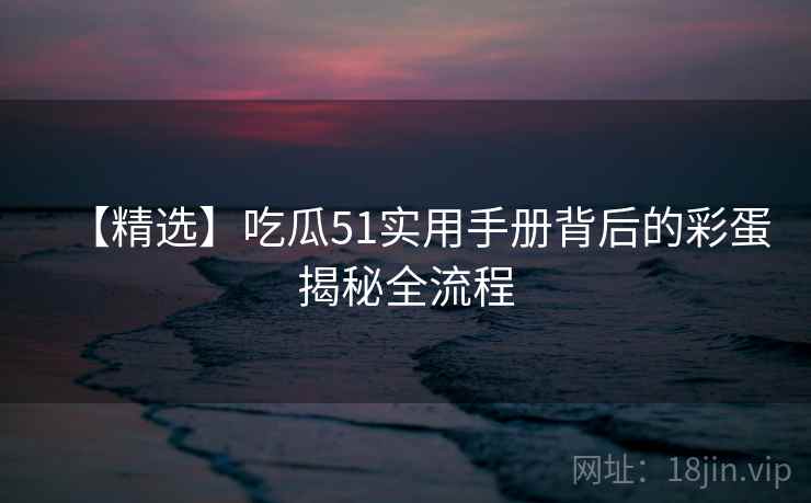 【精选】吃瓜51实用手册背后的彩蛋揭秘全流程 【精选】吃瓜51实用手册背后的彩蛋揭秘全流程