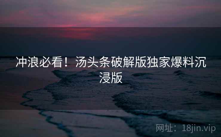 冲浪必看！汤头条破解版独家爆料沉浸版