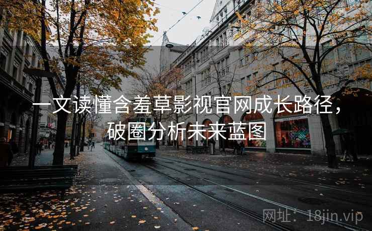 一文读懂含羞草影视官网成长路径，破圈分析未来蓝图