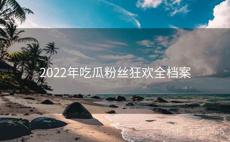 2022年吃瓜粉丝狂欢全档案