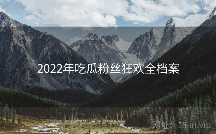2022年吃瓜粉丝狂欢全档案 2022年吃瓜粉丝狂欢全档案