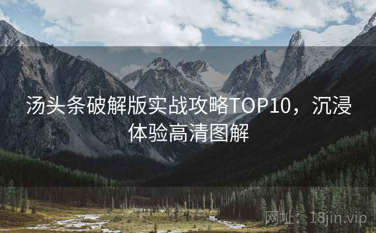 汤头条破解版实战攻略TOP10，沉浸体验高清图解