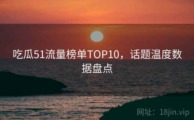 吃瓜51流量榜单TOP10,话题温度数据盘点 吃瓜51流量榜单TOP10,话题温度数据盘点