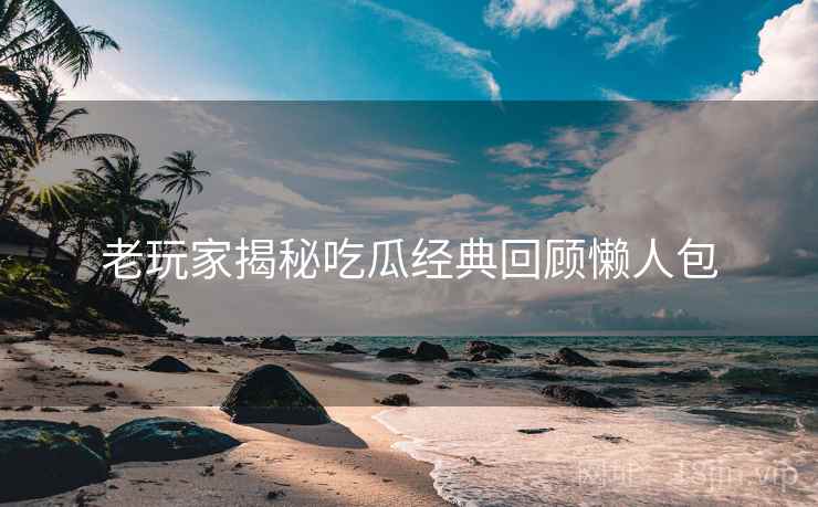 老玩家揭秘吃瓜经典回顾懒人包