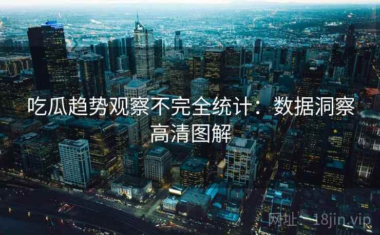 吃瓜趋势观察不完全统计:数据洞察高清图解 吃瓜趋势观察不完全统计:数据洞察高清图解