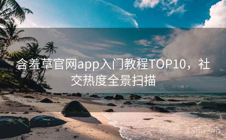 含羞草官网app入门教程TOP10,社交热度全景扫描 含羞草官网app入门教程TOP10,社交热度全景扫描