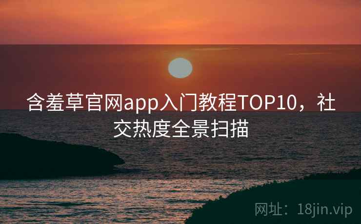 含羞草官网app入门教程TOP10,社交热度全景扫描 含羞草官网app入门教程TOP10,社交热度全景扫描