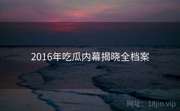 2016年吃瓜内幕揭晓全档案 2016年吃瓜内幕揭晓全档案