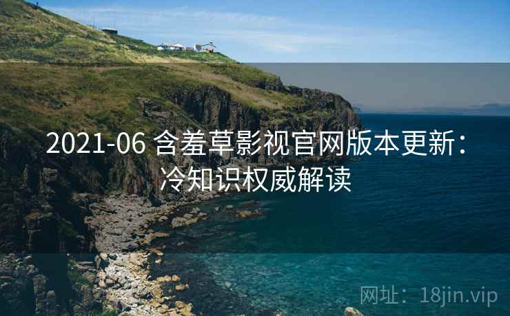 2021-06 含羞草影视官网版本更新：冷知识权威解读
