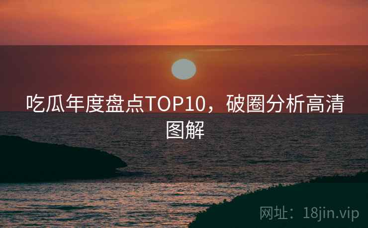 吃瓜年度盘点TOP10，破圈分析高清图解