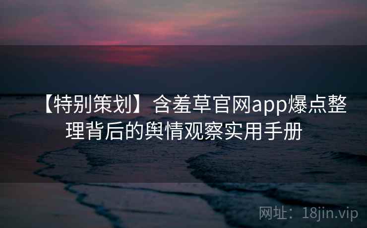 【特别策划】含羞草官网app爆点整理背后的舆情观察实用手册