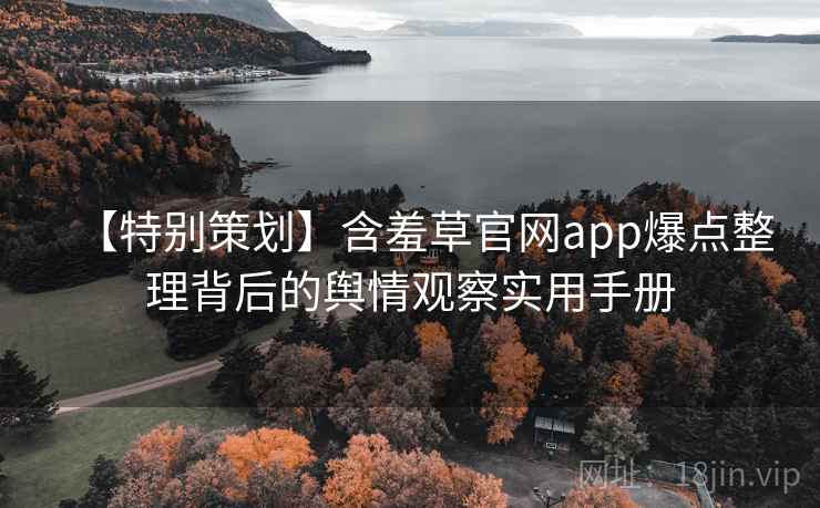 【特别策划】含羞草官网app爆点整理背后的舆情观察实用手册 【特别策划】含羞草官网app爆点整理背后的舆情观察实用手册