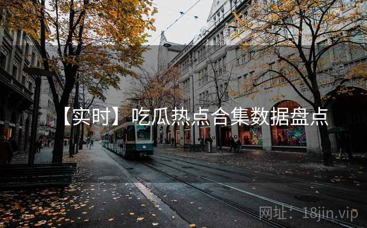 【实时】吃瓜热点合集数据盘点 【实时】吃瓜热点合集数据盘点