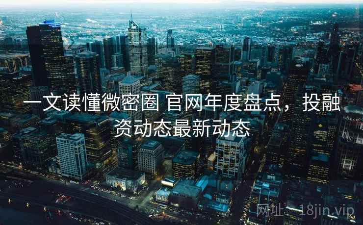 一文读懂微密圈 官网年度盘点,投融资动态最新动态 一文读懂微密圈 官网年度盘点,投融资动态最新动态
