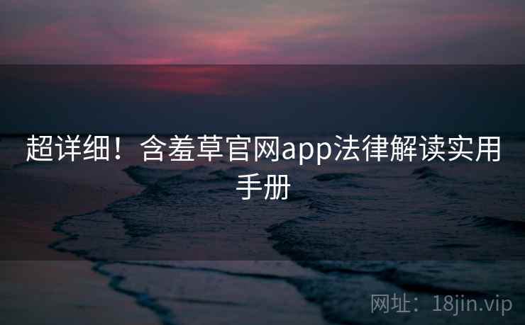 超详细!含羞草官网app法律解读实用手册 超详细!含羞草官网app法律解读实用手册