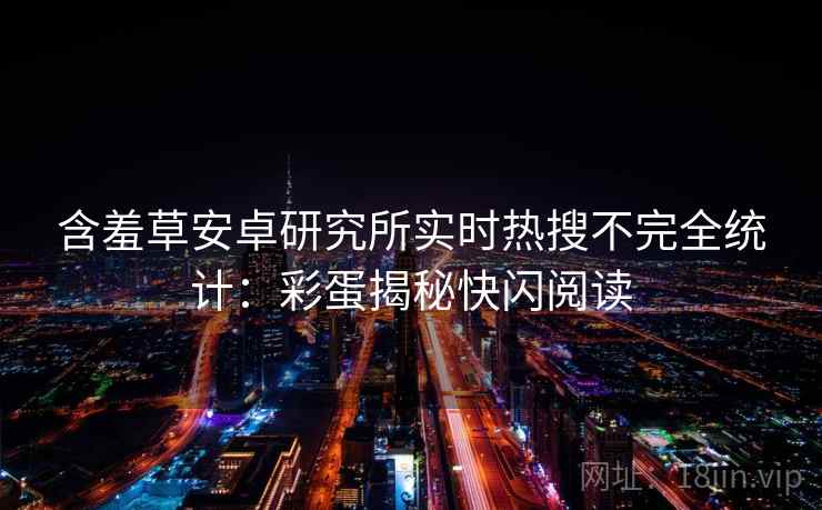 含羞草安卓研究所实时热搜不完全统计:彩蛋揭秘快闪阅读 含羞草安卓研究所实时热搜不完全统计:彩蛋揭秘快闪阅读