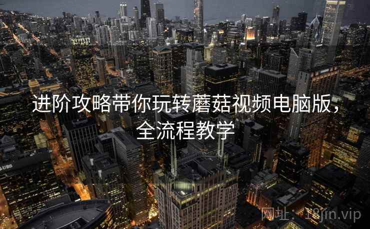 进阶攻略带你玩转蘑菇视频电脑版，全流程教学