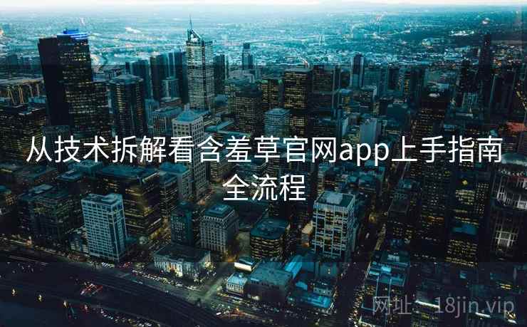 从技术拆解看含羞草官网app上手指南全流程 从技术拆解看含羞草官网app上手指南全流程