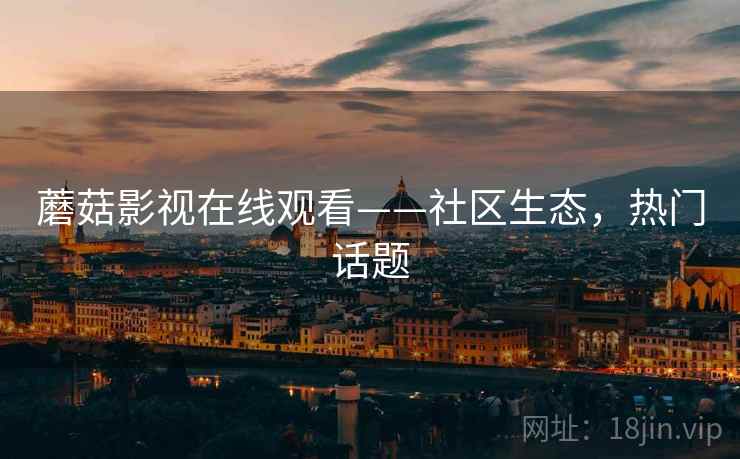 蘑菇影视在线观看——社区生态，热门话题