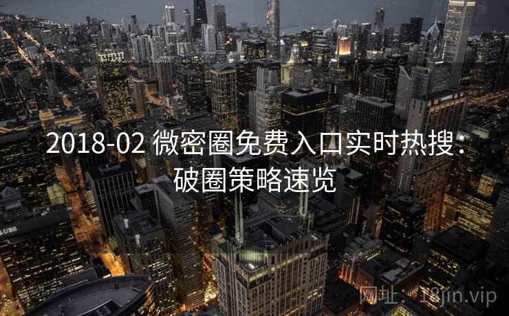 2018-02 微密圈免费入口实时热搜：破圈策略速览