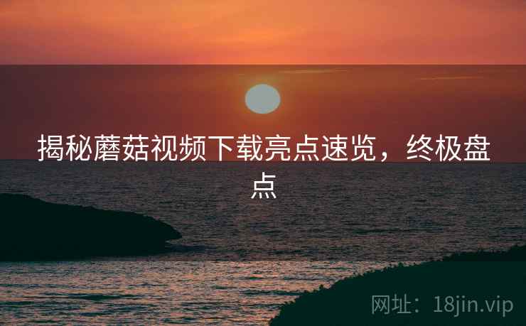 揭秘蘑菇视频下载亮点速览，终极盘点