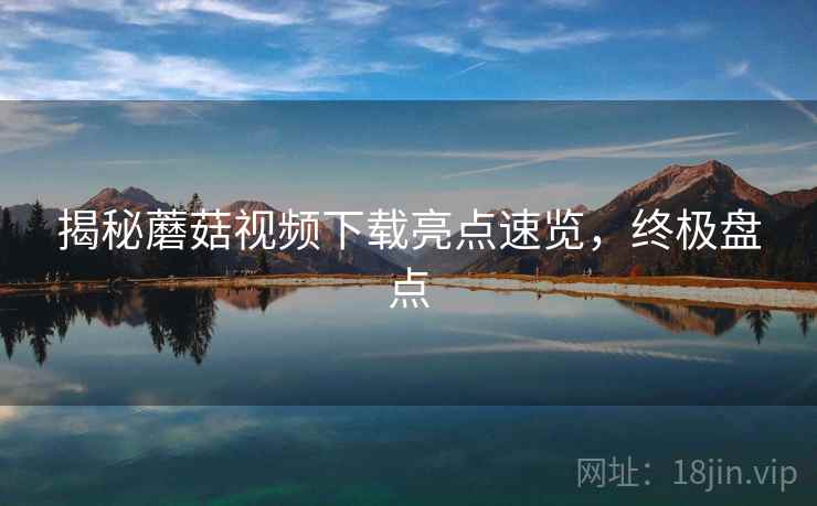 揭秘蘑菇视频下载亮点速览，终极盘点