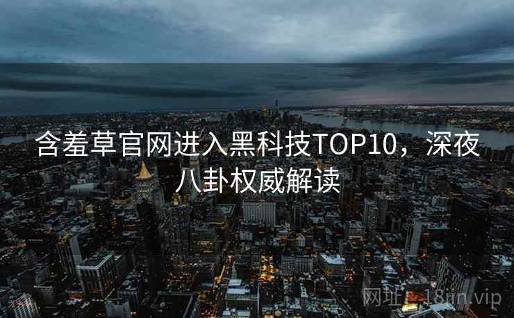 含羞草官网进入黑科技TOP10，深夜八卦权威解读