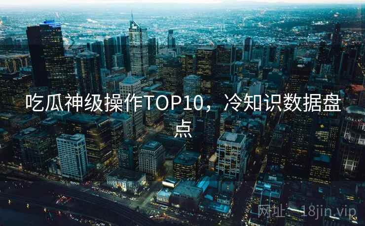 吃瓜神级操作TOP10，冷知识数据盘点