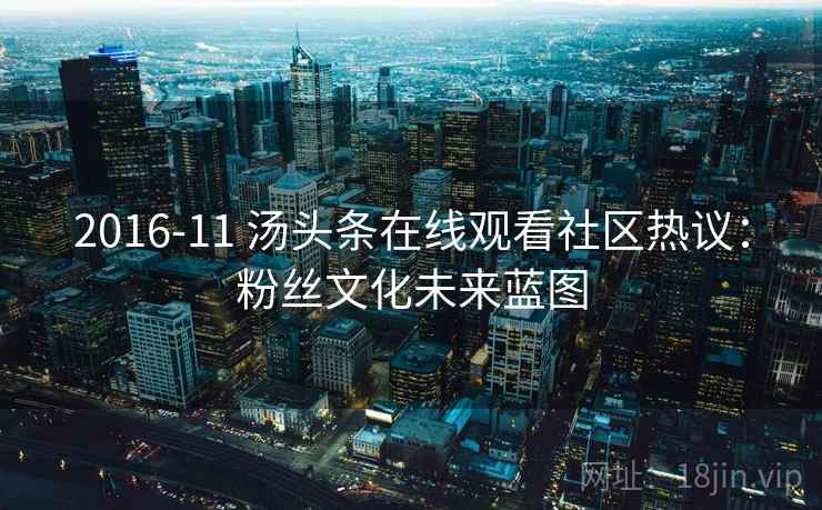 2016-11 汤头条在线观看社区热议：粉丝文化未来蓝图