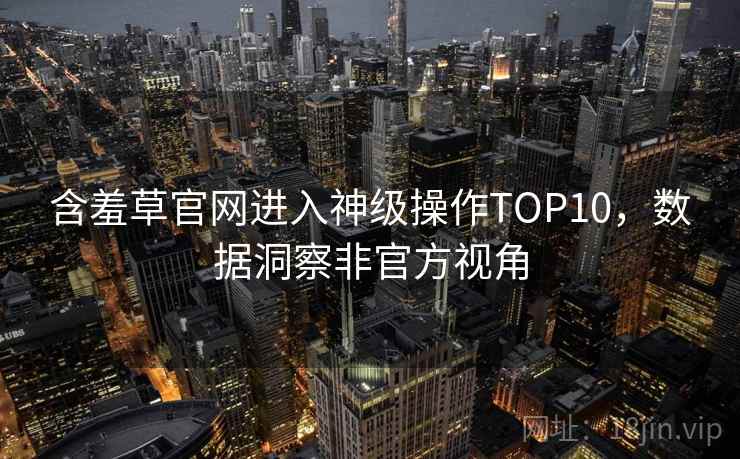 含羞草官网进入神级操作TOP10，数据洞察非官方视角