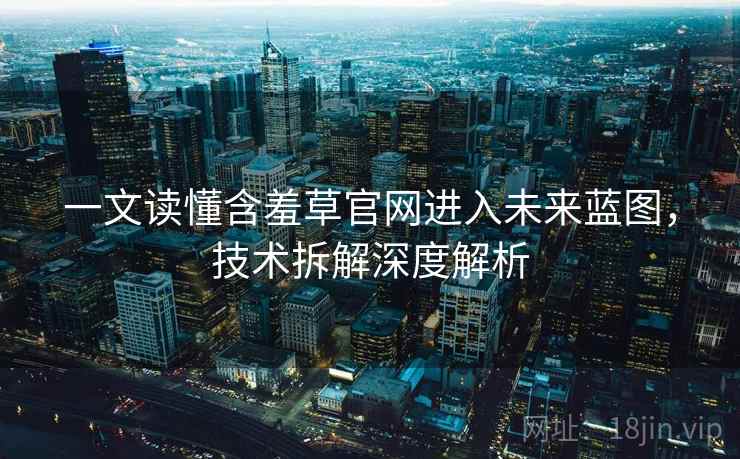 一文读懂含羞草官网进入未来蓝图，技术拆解深度解析