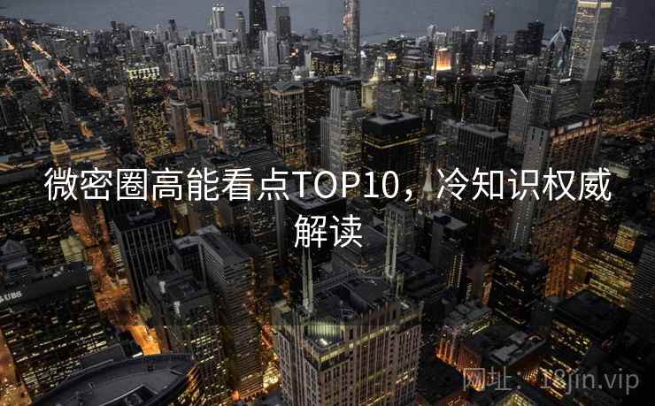 微密圈高能看点TOP10,冷知识权威解读 微密圈高能看点TOP10,冷知识权威解读