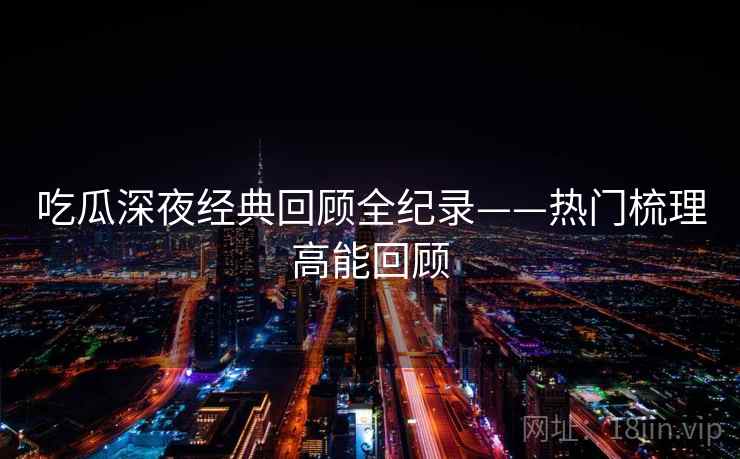 吃瓜深夜经典回顾全纪录——热门梳理高能回顾