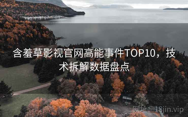 含羞草影视官网高能事件TOP10，技术拆解数据盘点