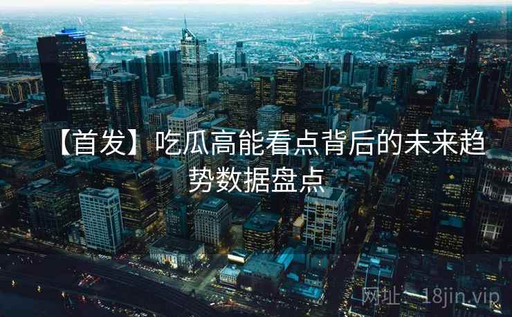【首发】吃瓜高能看点背后的未来趋势数据盘点 【首发】吃瓜高能看点背后的未来趋势数据盘点