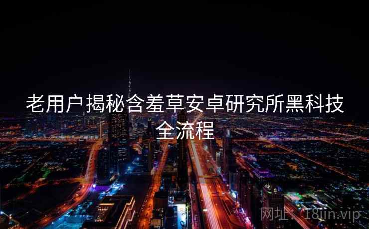 老用户揭秘含羞草安卓研究所黑科技全流程
