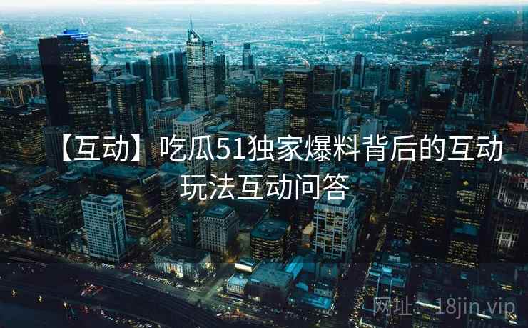 【互动】吃瓜51独家爆料背后的互动玩法互动问答 【互动】吃瓜51独家爆料背后的互动玩法互动问答