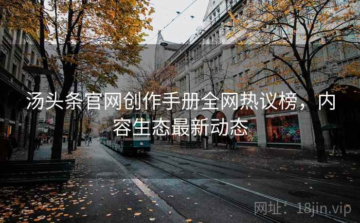 汤头条官网创作手册全网热议榜，内容生态最新动态
