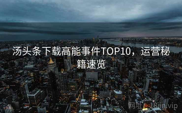 汤头条下载高能事件TOP10,运营秘籍速览 汤头条下载高能事件TOP10,运营秘籍速览